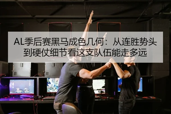 AL季后赛黑马成色几何：从连胜势头到硬仗细节看这支队伍能走多远