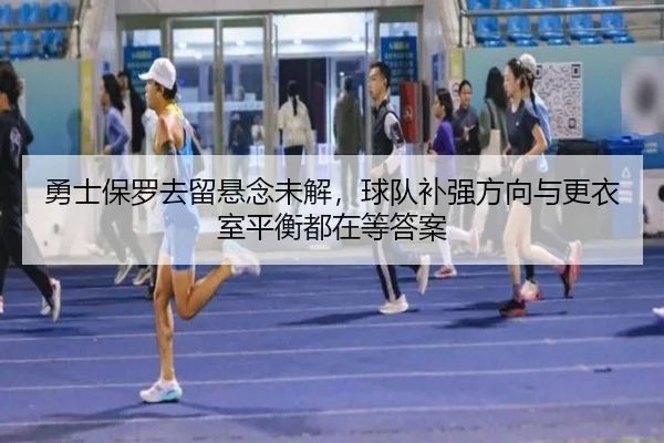 勇士保罗去留悬念未解，球队补强方向与更衣室平衡都在等答案